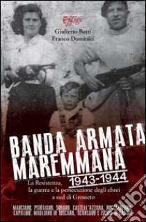 Banda armata maremmana. 1943-1944 la resistenza, la guerra e la persecuzione degli ebrei a sud di Grosseto libro di Betti Giulietto; Dominici Franco