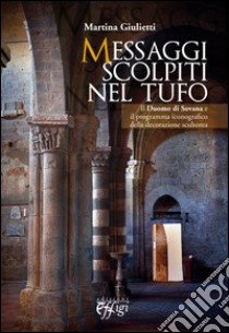 Messaggi scolpiti nel tufo. Il Duomo di Sovana, il programma iconografico della decorazione scultorea libro di Giulietti Martina
