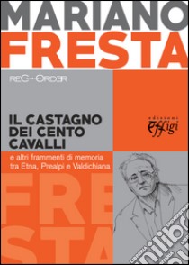 Il castagno dei cento cavalli e altri frammenti di memoria tra Etna, Prealpi e Valdichiana libro di Fresta Mariano