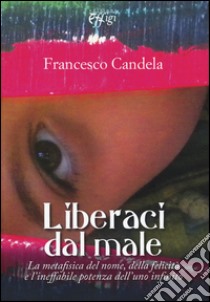 Liberaci dal male. La metafisica del nome, della felicità e l'ineffabile potenza dell'uno infinito libro di Candela Francesco