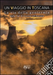 Un viaggio in Toscana. La via della geotermia dalla val di Cecina all'Amiata libro