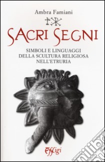 Sacri segni. Simboli e linguaggi della scultura religiosa nell'Etruria libro di Famiani Ambra