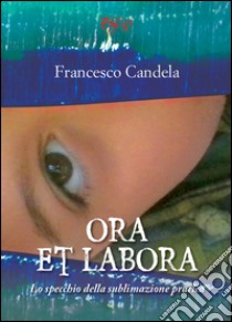 Ora et labora. Lo specchio della sublimazione pratica libro di Candela Francesco