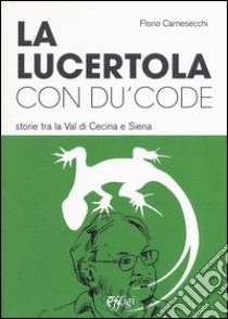 La lucertola con du' code. Storie tra la val di Cecina e Siena libro di Carnesecchi Florio