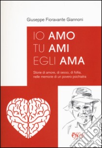 Io amo tu ami egli ama. Storie di amore, di sesso, di follia, nelle memorie di un povero psichiatra libro di Fioravanti Giannoni Giuseppe