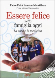 Essere felice nella famiglia oggi. La cura e la medicina libro di Samson Mwakibete Erick