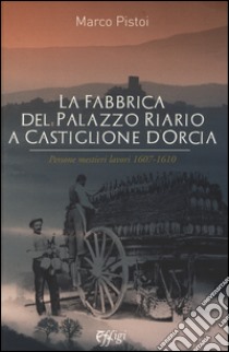 La fabbrica del palazzo Riario a Castiglione d'Orcia. Persone mestieri lavori 1607-1610 libro di Pistoi Marco