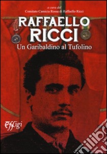 Raffaello Ricci. Un garibaldino al Tufolino libro di Comitato camicia rossa di Raffaello Ricci (cur.)