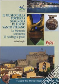 Il museo della Fortezza spagnola di Porto Santo Stefano. Le memorie sommerse di naufragi e pirati libro di Semplici Andrea