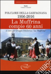 La Muffrina compie 60 anni. Folclore della Garfagnana (1956-2016) libro di Gruppo folclorico La Muffrina di Camporgiano (cur.)