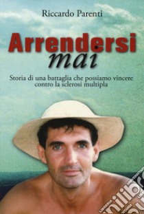 Arrendersi mai. Storia di una battaglia che possiamo vincere contro la sclerosi moltipla libro di Parenti Riccardo