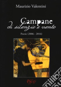 Campane di silenzio e vento. Poesie (2006-2016) libro di Valentini Maurizio