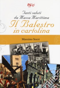 Tanti saluti da Massa Marittima. Il Balestro in cartolina. Ediz. a colori libro di Sozzi Massimo