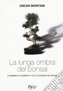 La lunga ombra del bonsai. Il sospetto e il dubbio in 12 (+1) romanzi noir bonsai libro di Montani Oscar