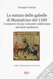 Lo statuto delle gabelle di Montalcino del 1389. I commerci di una comunità valdorciana nel tardo medioevo libro di Catalani Giuseppe