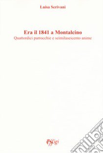 Era il 1841 a Montalcino. Quattordici parrocchie e seimilaseicento anime libro di Scrivani Luisa