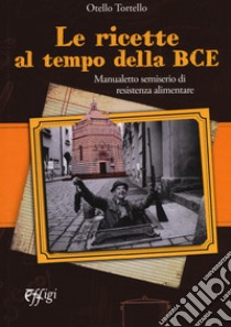 Le ricette al tempo della BCE. Manualetto semiserio di resistenza alimentare libro di Otello Tortello