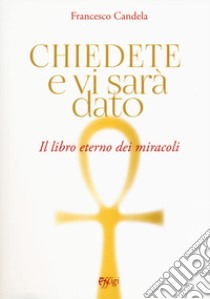 Chiedete e vi sarà dato. Il libro eterno dei miracoli libro di Candela Francesco