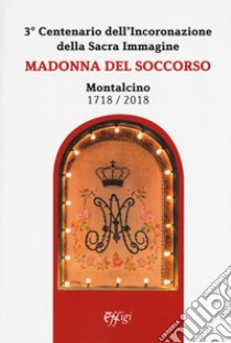 Madonna del Soccorso. Montalcino 1718-2018. 3° centenario dell'Incoronazione della Sacra immagine libro