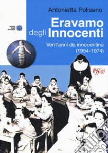 Eravamo degli Innocenti. Vent'anni da innocentina (1954-1974) libro di Poliseno Antonietta