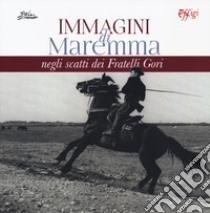 Immagini di Maremma negli scatti dei Fratelli Gori. Ediz. illustrata libro di Monaco Gorni Maria Enrica