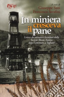 In miniera cresceva il pane. Lettere dei minatori licenziati dalla Società Monte Amiata dopo l'attentato a Togliatti libro di Sani G. (cur.); Serafini F. (cur.)