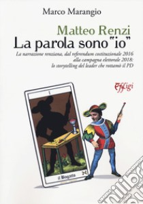 Matteo Renzi. La parola sono «io». La narrazione renziana, dal referendum costituzionale 2016 alla campagna elettorale 2018: lo storytelling del leader che rottamò il PD libro di Marangio Marco