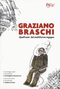 Graziano Braschi. Quell'uom dal multiforme ingegno libro di Buonarroti B. (cur.); Pirani R. (cur.)