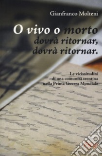 O vivo o morto dovrà ritornar, dovrà ritornar. Le vicissitudini di una comunità trentina nella prima guerra mondiale libro di Molteni Gianfranco