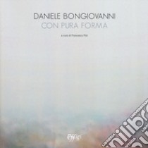 Daniele Bongiovanni. Con pura forma. Catalogo della mostra (Torino, 30 gennaio-9 marzo 2019). Ediz. illustrata libro di Poli F. (cur.)