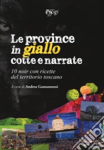 Le province in giallo cotte e narrate. 10 noir con ricette del territorio toscano libro di Gamannossi A. (cur.)