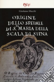 Origine dello Spedale di S.ta Maria della Scala di Siena libro di Macchi Girolamo