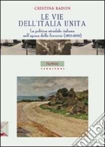 Le vie dell'Italia unita. la politica stradale italiana nell'epoca delle ferrovie (1850-1900) libro di Badon Cristina
