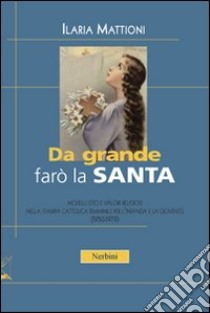 Da grande farò la santa. Modelli etici e valori religiosi nella stampa cattolica per l'infanzia e la gioventù (1950-1979) libro di Mattioni Ilaria