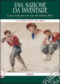 Una nazione da inventare. Le guerre d'indipendenza alle origini della fratellanza militare libro di Mancini R. (cur.); Pignotti M. (cur.)