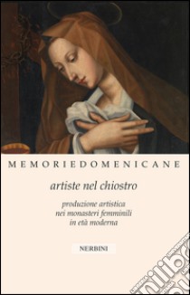 Memorie domenicane. Vol. 46: Artiste nel chiostro. Produzione artistica nei monasteri femminili in età moderna libro