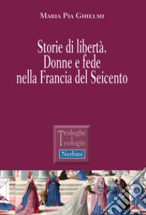 Storie di libertà. Donne e fede nella Francia del Seicento libro di Ghielmi Maria Pia