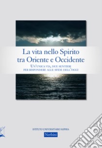 La vita nello Spirito tra Oriente e Occidente. Un'unica via, due sentieri per rispondere alle sfide dell'oggi libro di Clemenzia A. (cur.); Porrino G. M. (cur.)