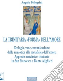 La trinitaria «forma» dell'amore. Teologia come comunicazione: dalla semiotica alla metafisica dell'amore. Approdo metafisico-trinitario in San Francesco e Dante Alighieri libro di Pellegrini Angelo