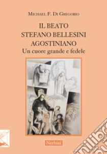 Il beato Stefano Bellesini agostiniano. Un cuore grande e fedele libro di Di Gregorio Michael F.; Ronzani R. (cur.)