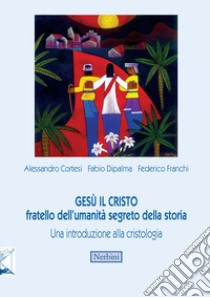 Gesù il Cristo fratello dell'umanità segreto della storia. Una introduzione alla cristologia libro di Cortesi Alessandro; Dipalma Fabio; Franchi Federico