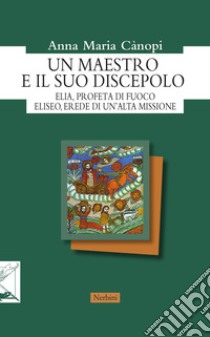 Un maestro e il suo discepolo. Elia, profeta di fuoco. Eliseo, erede di un'alta missione libro di Cànopi Anna Maria