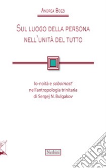 Sul luogo della persona nell'unità del tutto. Io-noità e «sobornost'» nell'antropologia trinitaria di Sergej N. Bulgakov libro di Bozzi Andrea