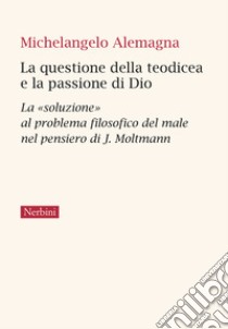 La questione della teodicea e la passione di Dio. La «soluzione» al problema filosofico del male nel pensiero di J.Moltmann libro di Alemagna Michelangelo