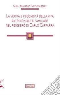 La verità e fecondità della vita matrimoniale e familiare nel pensiero di Carlo Caffarra libro di Thottathussery Sunil Augustine