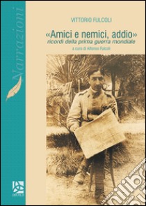 «Amici e nemici, addio». Ricordi della prima guerra mondiale libro di Fulcoli Vittorio; Fulcoli A. (cur.)