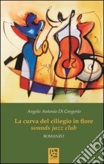 La curva del ciliegio in fiore. Sounds jazz club libro di Di Gregorio Angelo Antonio