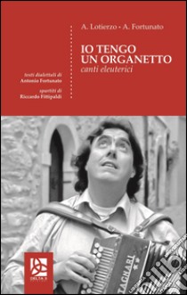 Io tengo un organetto. Canti eleuterici libro di Lotierzo Antonio; Fortunato Antonio