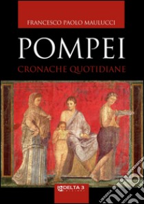 Pompei. Cronache quotidiane libro di Maulucci Francesco Paolo