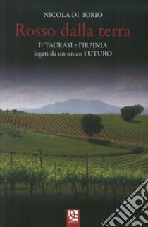 Rosso dalla terra. Il Taurasi e l'Irpinia legati da un unico futuro libro di Di Iorio Nicola